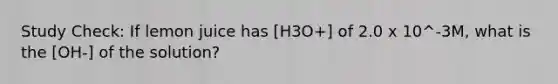 Study Check: If lemon juice has [H3O+] of 2.0 x 10^-3M, what is the [OH-] of the solution?