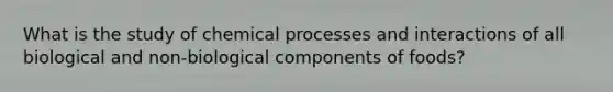 What is the study of chemical processes and interactions of all biological and non-biological components of foods?