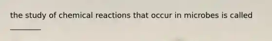 the study of chemical reactions that occur in microbes is called ________