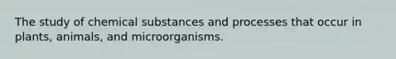 The study of chemical substances and processes that occur in plants, animals, and microorganisms.