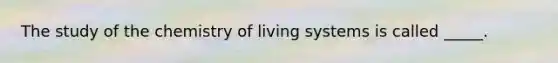 The study of the chemistry of living systems is called _____.