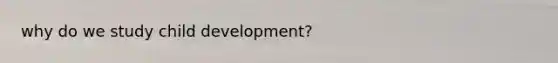 why do we study child development?