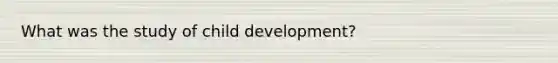 What was the study of child development?