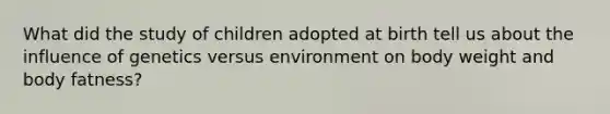 What did the study of children adopted at birth tell us about the influence of genetics versus environment on body weight and body fatness?