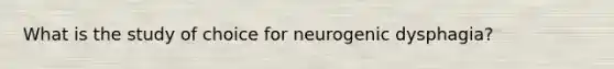 What is the study of choice for neurogenic dysphagia?