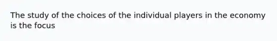 The study of the choices of the individual players in the economy is the focus