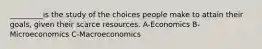 _________is the study of the choices people make to attain their goals, given their scarce resources. A-Economics B-Microeconomics C-Macroeconomics