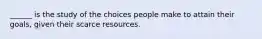 ______ is the study of the choices people make to attain their​ goals, given their scarce resources.