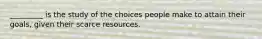 _________ is the study of the choices people make to attain their​ goals, given their scarce resources.