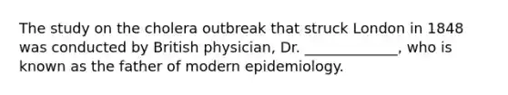 The study on the cholera outbreak that struck London in 1848 was conducted by British physician, Dr. _____________, who is known as the father of modern epidemiology.