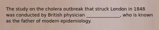 The study on the cholera outbreak that struck London in 1848 was conducted by British physician _______________, who is known as the father of modern epidemiology.