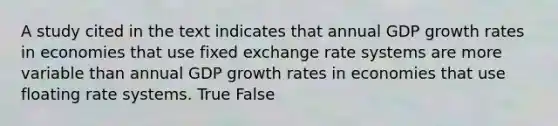 A study cited in the text indicates that annual GDP growth rates in economies that use fixed exchange rate systems are more variable than annual GDP growth rates in economies that use floating rate systems. True False