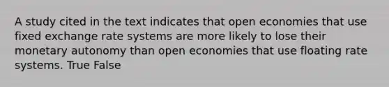 A study cited in the text indicates that open economies that use fixed exchange rate systems are more likely to lose their monetary autonomy than open economies that use floating rate systems. True False