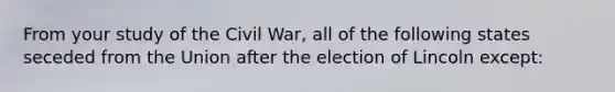 From your study of the Civil War, all of the following states seceded from the Union after the election of Lincoln except: