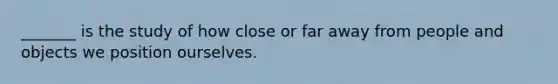 _______ is the study of how close or far away from people and objects we position ourselves.