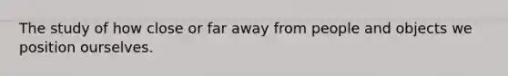 The study of how close or far away from people and objects we position ourselves.