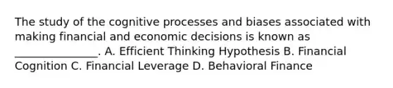 The study of the cognitive processes and biases associated with making financial and economic decisions is known as _______________. A. Efficient Thinking Hypothesis B. Financial Cognition C. Financial Leverage D. Behavioral Finance