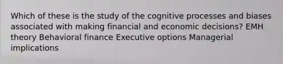 Which of these is the study of the cognitive processes and biases associated with making financial and economic decisions? EMH theory Behavioral finance Executive options Managerial implications