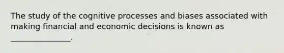 The study of the cognitive processes and biases associated with making financial and economic decisions is known as _______________.