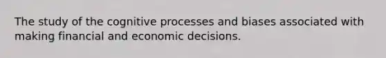 The study of the cognitive processes and biases associated with making financial and economic decisions.