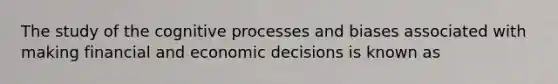 The study of the cognitive processes and biases associated with making financial and economic decisions is known as