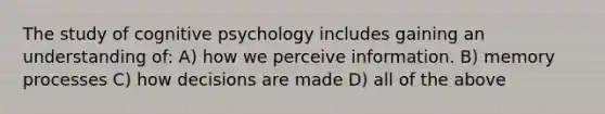 The study of cognitive psychology includes gaining an understanding of: A) how we perceive information. B) memory processes C) how decisions are made D) all of the above