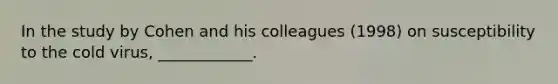 In the study by Cohen and his colleagues (1998) on susceptibility to the cold virus, ____________.