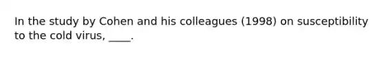 In the study by Cohen and his colleagues (1998) on susceptibility to the cold virus, ____.