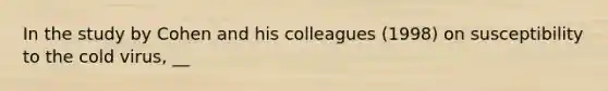 In the study by Cohen and his colleagues (1998) on susceptibility to the cold virus, __