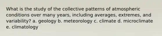 What is the study of the collective patterns of atmospheric conditions over many years, including averages, extremes, and variability? a. geology b. meteorology c. climate d. microclimate e. climatology