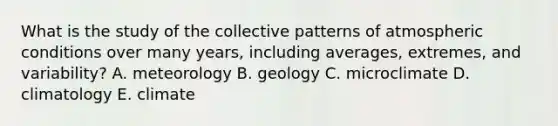 What is the study of the collective patterns of atmospheric conditions over many years, including averages, extremes, and variability? A. meteorology B. geology C. microclimate D. climatology E. climate