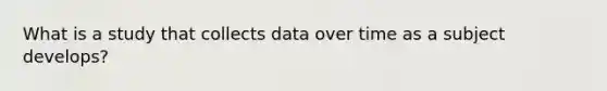 What is a study that collects data over time as a subject develops?