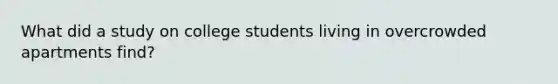 What did a study on college students living in overcrowded apartments find?