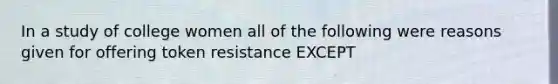 In a study of college women all of the following were reasons given for offering token resistance EXCEPT