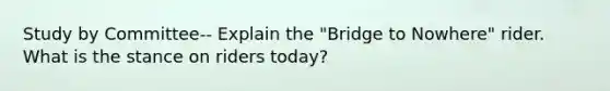 Study by Committee-- Explain the "Bridge to Nowhere" rider. What is the stance on riders today?