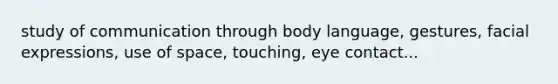 study of communication through body language, gestures, facial expressions, use of space, touching, eye contact...