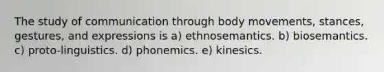 The study of communication through body movements, stances, gestures, and expressions is a) ethnosemantics. b) biosemantics. c) proto-linguistics. d) phonemics. e) kinesics.