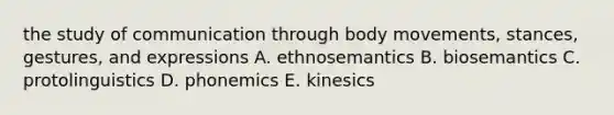 the study of communication through body movements, stances, gestures, and expressions A. ethnosemantics B. biosemantics C. protolinguistics D. phonemics E. kinesics