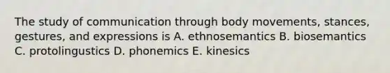 The study of communication through body movements, stances, gestures, and expressions is A. ethnosemantics B. biosemantics C. protolingustics D. phonemics E. kinesics