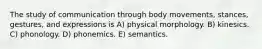 The study of communication through body movements, stances, gestures, and expressions is A) physical morphology. B) kinesics. C) phonology. D) phonemics. E) semantics.