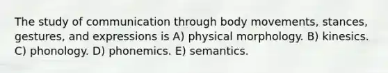 The study of communication through body movements, stances, gestures, and expressions is A) physical morphology. B) kinesics. C) phonology. D) phonemics. E) semantics.