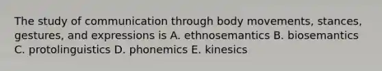 The study of communication through body movements, stances, gestures, and expressions is A. ethnosemantics B. biosemantics C. protolinguistics D. phonemics E. kinesics