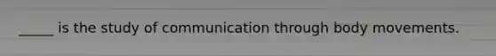 _____ is the study of communication through body movements.