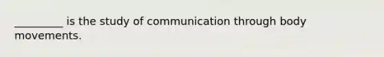 _________ is the study of communication through body movements.