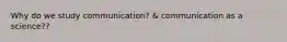 Why do we study communication? & communication as a science??