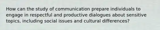 How can the study of communication prepare individuals to engage in respectful and productive dialogues about sensitive topics, including social issues and cultural differences?