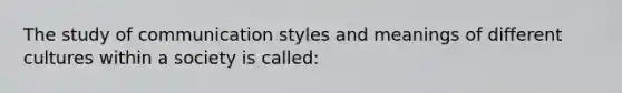 The study of communication styles and meanings of different cultures within a society is called: