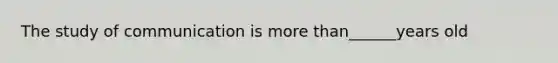 The study of communication is more than______years old