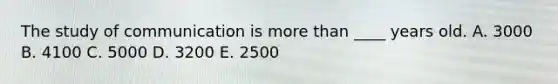 The study of communication is more than ____ years old. A. 3000 B. 4100 C. 5000 D. 3200 E. 2500