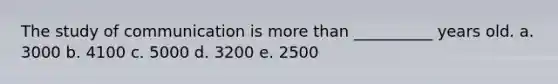 The study of communication is more than __________ years old. a. 3000 b. 4100 c. 5000 d. 3200 e. 2500